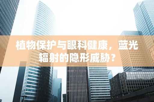 植物保护与眼科健康，蓝光辐射的隐形威胁？