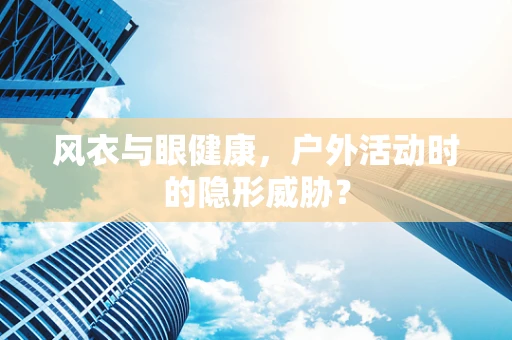 风衣与眼健康，户外活动时的隐形威胁？