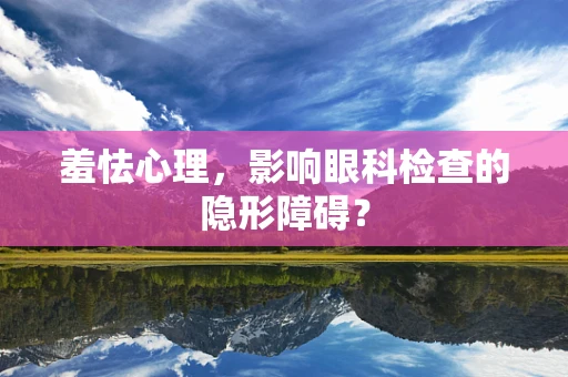 羞怯心理，影响眼科检查的隐形障碍？