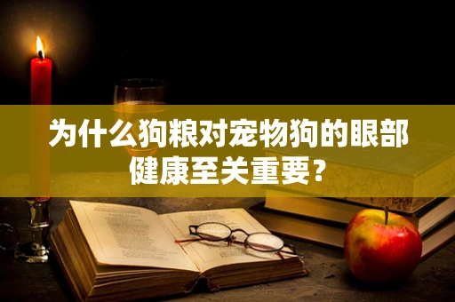 为什么狗粮对宠物狗的眼部健康至关重要？