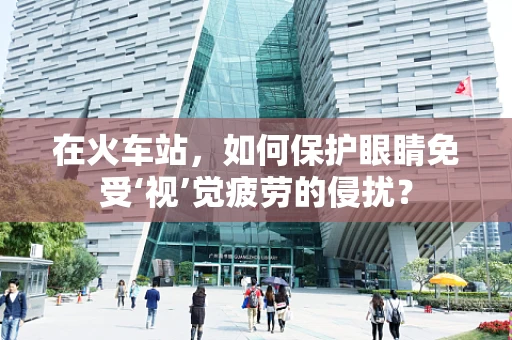 在火车站，如何保护眼睛免受‘视’觉疲劳的侵扰？