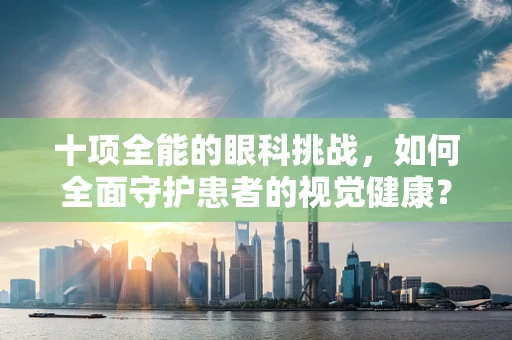 十项全能的眼科挑战，如何全面守护患者的视觉健康？