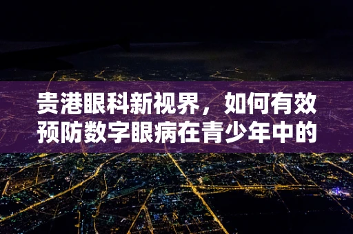 贵港眼科新视界，如何有效预防数字眼病在青少年中的蔓延？