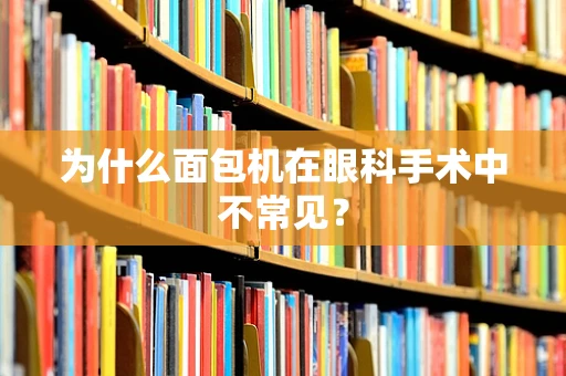 为什么面包机在眼科手术中不常见？