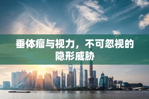垂体瘤与视力，不可忽视的隐形威胁