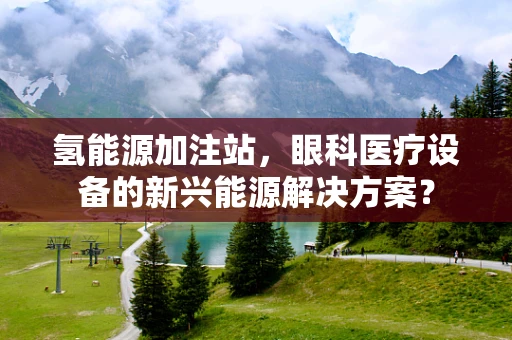氢能源加注站，眼科医疗设备的新兴能源解决方案？