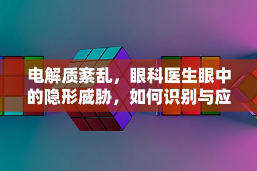 电解质紊乱，眼科医生眼中的隐形威胁，如何识别与应对？