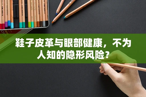 鞋子皮革与眼部健康，不为人知的隐形风险？