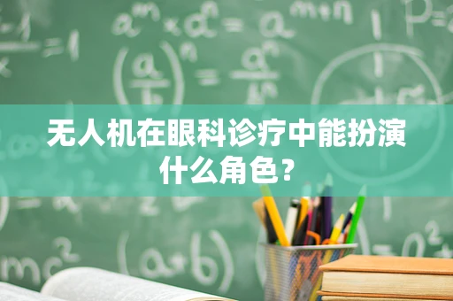 无人机在眼科诊疗中能扮演什么角色？