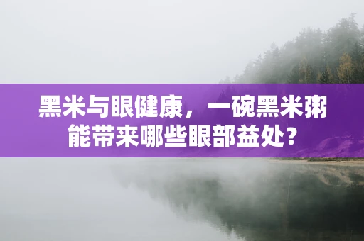 黑米与眼健康，一碗黑米粥能带来哪些眼部益处？
