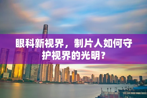 眼科新视界，制片人如何守护视界的光明？
