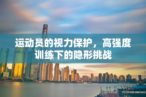 运动员的视力保护，高强度训练下的隐形挑战