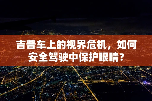 吉普车上的视界危机，如何安全驾驶中保护眼睛？
