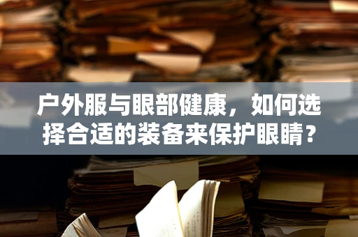 户外服与眼部健康，如何选择合适的装备来保护眼睛？