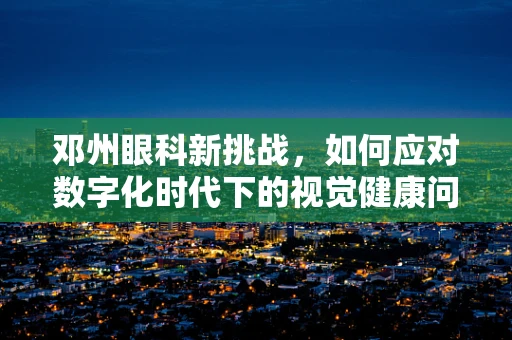 邓州眼科新挑战，如何应对数字化时代下的视觉健康问题？