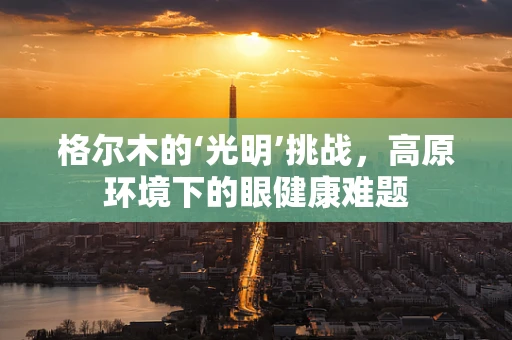 格尔木的‘光明’挑战，高原环境下的眼健康难题