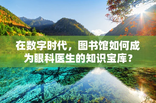 在数字时代，图书馆如何成为眼科医生的知识宝库？