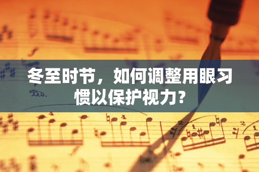冬至时节，如何调整用眼习惯以保护视力？