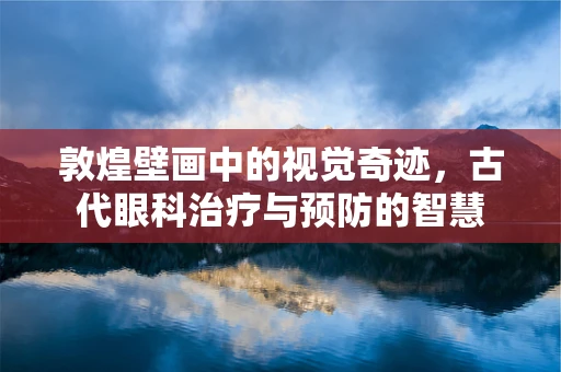 敦煌壁画中的视觉奇迹，古代眼科治疗与预防的智慧