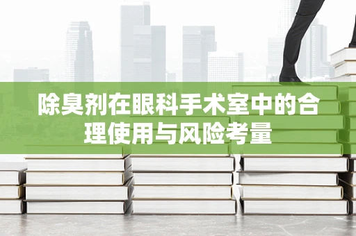除臭剂在眼科手术室中的合理使用与风险考量