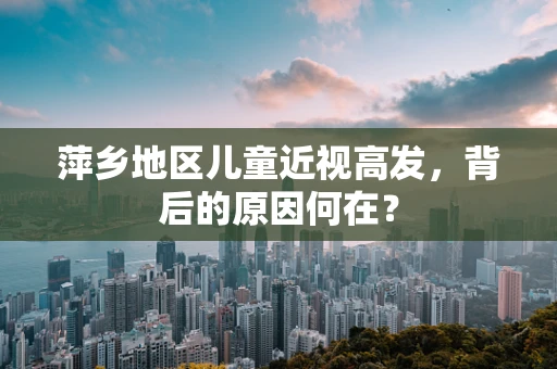 萍乡地区儿童近视高发，背后的原因何在？