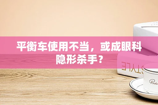平衡车使用不当，或成眼科隐形杀手？