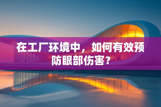 在工厂环境中，如何有效预防眼部伤害？