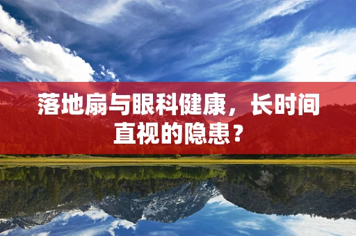 落地扇与眼科健康，长时间直视的隐患？