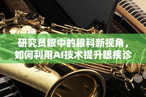 研究员眼中的眼科新视角，如何利用AI技术提升眼疾诊断效率？
