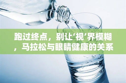跑过终点，别让‘视’界模糊，马拉松与眼睛健康的关系