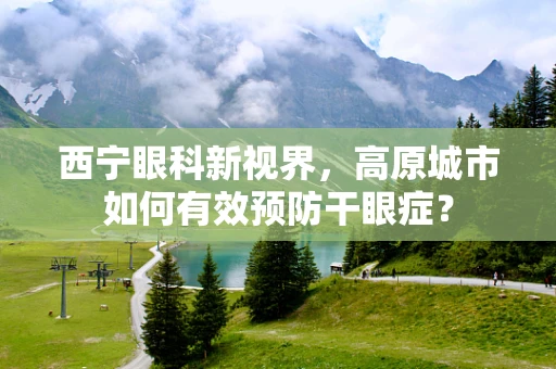 西宁眼科新视界，高原城市如何有效预防干眼症？