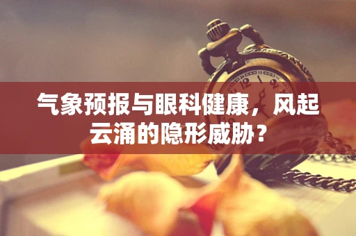 气象预报与眼科健康，风起云涌的隐形威胁？