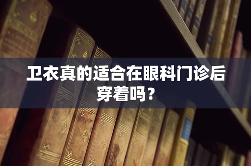 卫衣真的适合在眼科门诊后穿着吗？