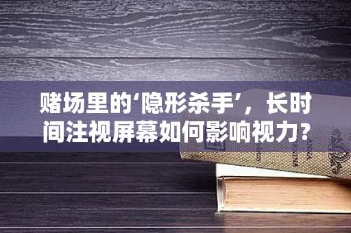 赌场里的‘隐形杀手’，长时间注视屏幕如何影响视力？