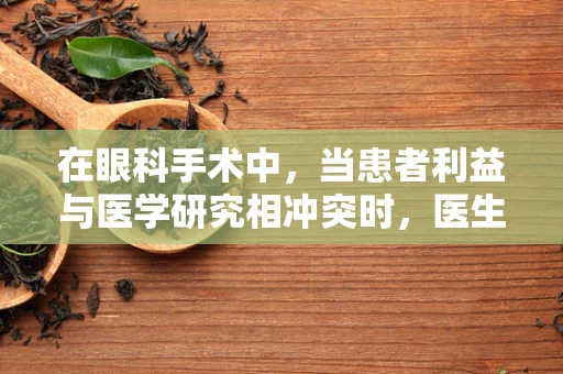 在眼科手术中，当患者利益与医学研究相冲突时，医生应如何抉择？
