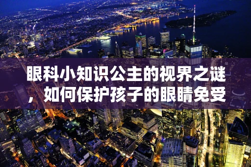 眼科小知识公主的视界之谜，如何保护孩子的眼睛免受屏幕伤害？