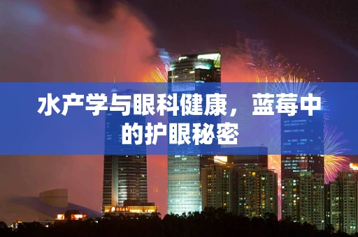 水产学与眼科健康，蓝莓中的护眼秘密