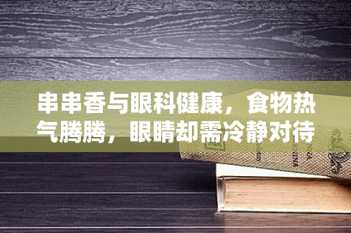 串串香与眼科健康，食物热气腾腾，眼睛却需冷静对待？