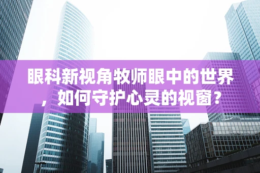 眼科新视角牧师眼中的世界，如何守护心灵的视窗？