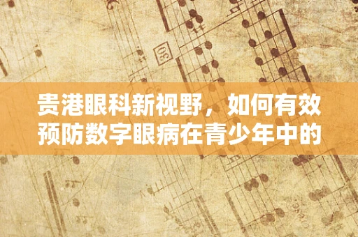 贵港眼科新视野，如何有效预防数字眼病在青少年中的蔓延？