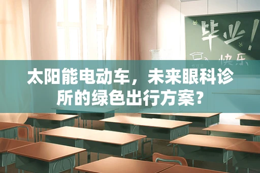 太阳能电动车，未来眼科诊所的绿色出行方案？