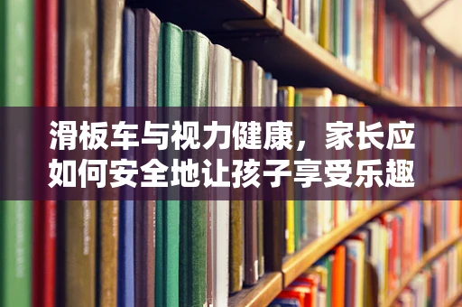 滑板车与视力健康，家长应如何安全地让孩子享受乐趣？