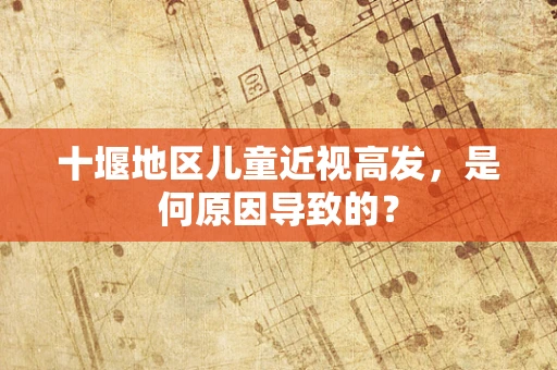十堰地区儿童近视高发，是何原因导致的？