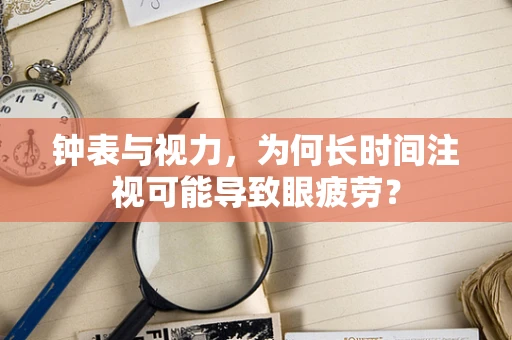 钟表与视力，为何长时间注视可能导致眼疲劳？