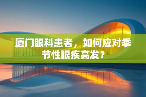 厦门眼科患者，如何应对季节性眼疾高发？