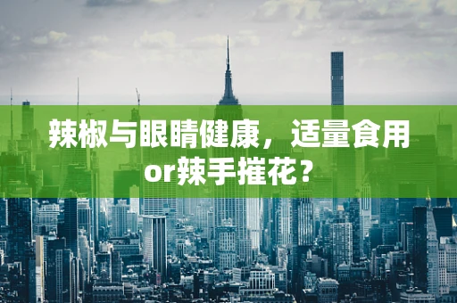 辣椒与眼睛健康，适量食用or辣手摧花？
