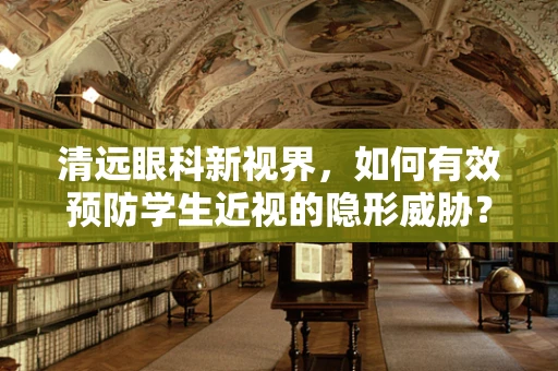 清远眼科新视界，如何有效预防学生近视的隐形威胁？