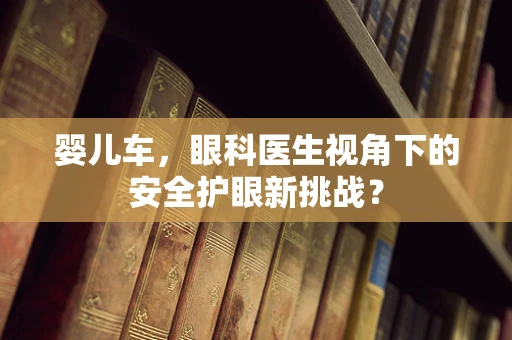 婴儿车，眼科医生视角下的安全护眼新挑战？