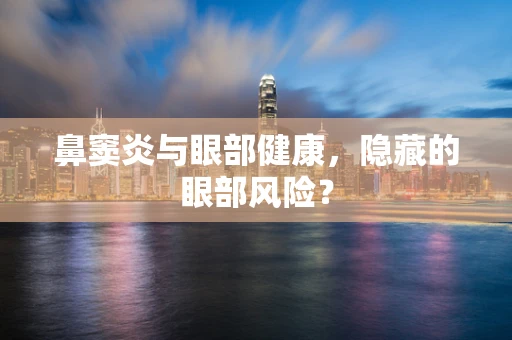 鼻窦炎与眼部健康，隐藏的眼部风险？