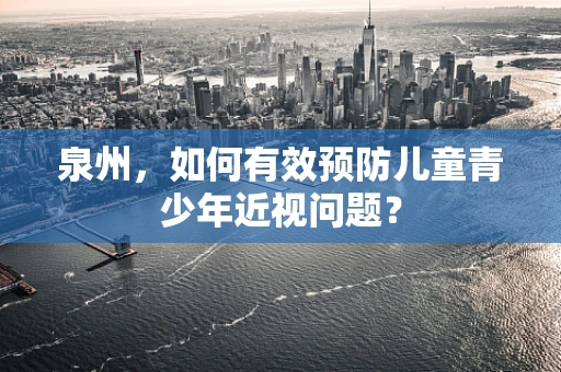 泉州，如何有效预防儿童青少年近视问题？
